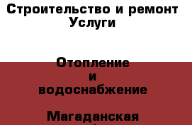 Строительство и ремонт Услуги - Отопление и водоснабжение. Магаданская обл.,Магадан г.